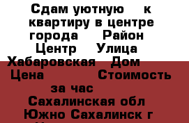 Сдам уютную  2-к квартиру в центре города.  › Район ­ Центр  › Улица ­ Хабаровская › Дом ­ 42 › Цена ­ 3 000 › Стоимость за час ­ 500 - Сахалинская обл., Южно-Сахалинск г. Недвижимость » Квартиры аренда посуточно   